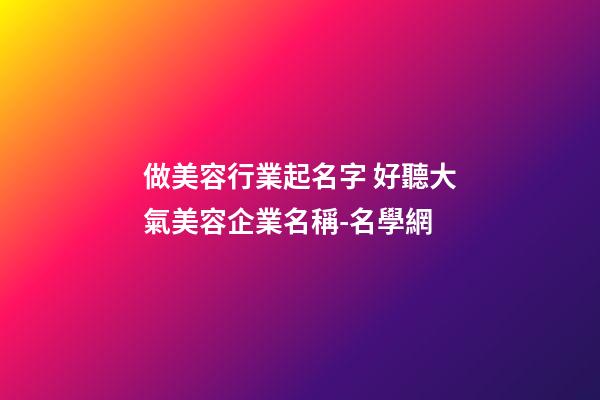 做美容行業起名字 好聽大氣美容企業名稱-名學網-第1張-公司起名-玄機派